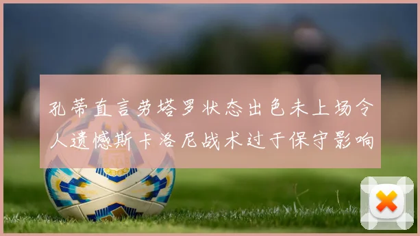 孔蒂直言劳塔罗状态出色未上场令人遗憾斯卡洛尼战术过于保守影响计划