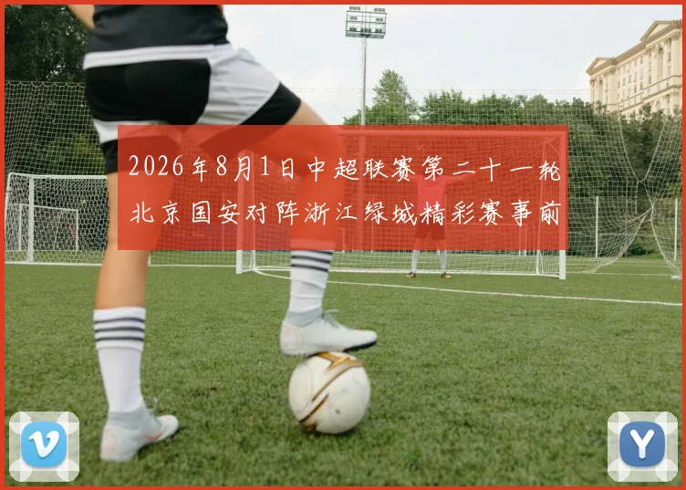 2026年8月1日中超联赛第二十一轮北京国安对阵浙江绿城精彩赛事前瞻与分析