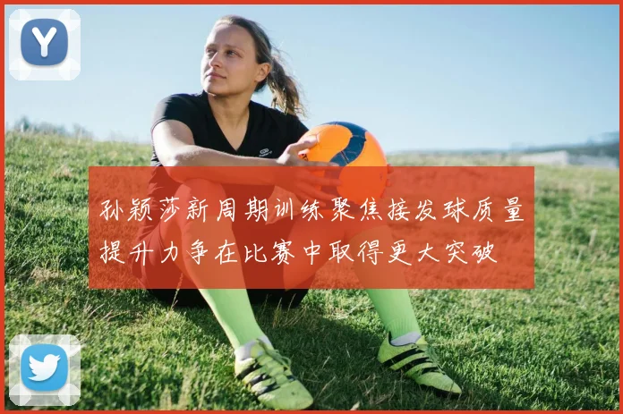孙颖莎新周期训练聚焦接发球质量提升力争在比赛中取得更大突破
