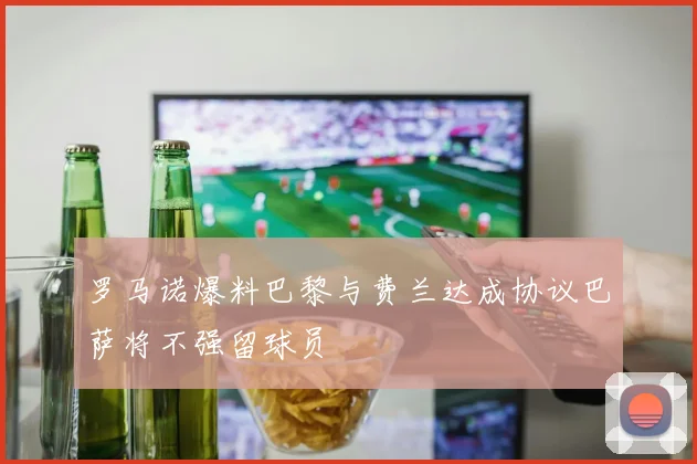 罗马诺爆料巴黎与费兰达成协议巴萨将不强留球员