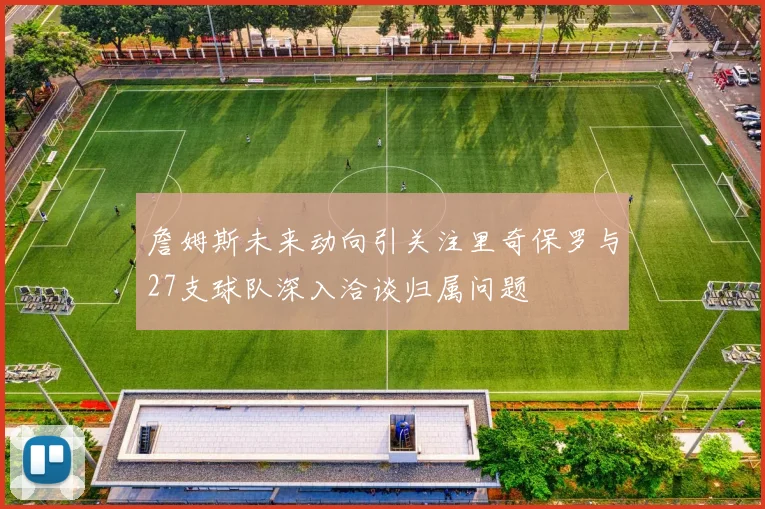 詹姆斯未来动向引关注里奇保罗与27支球队深入洽谈归属问题