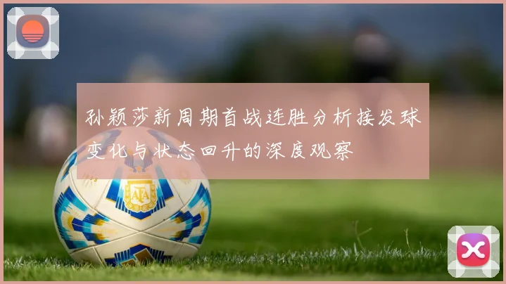 孙颖莎新周期首战连胜分析接发球变化与状态回升的深度观察