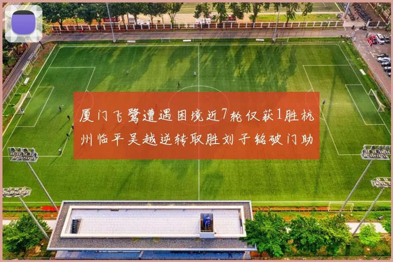 厦门飞鹭遭遇困境近7轮仅获1胜杭州临平吴越逆转取胜刘子铭破门助力