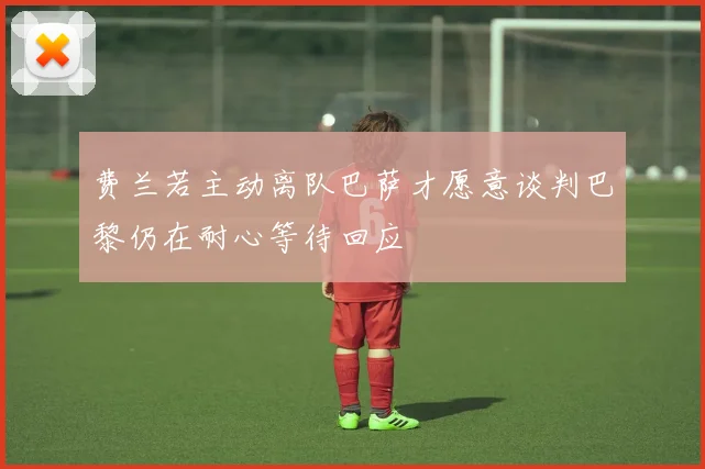 费兰若主动离队巴萨才愿意谈判巴黎仍在耐心等待回应
