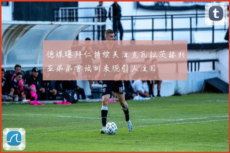 德媒曝拜仁持续关注克瓦拉茨赫利亚弟弟曾试训表现引人注目