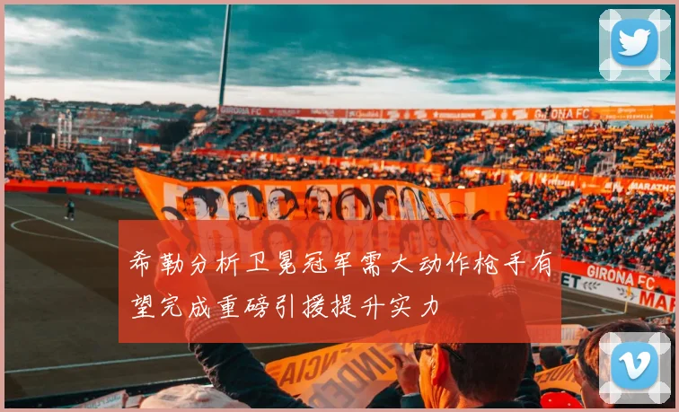 希勒分析卫冕冠军需大动作枪手有望完成重磅引援提升实力