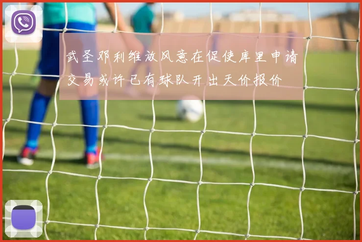 武圣邓利维放风意在促使库里申请交易或许已有球队开出天价报价
