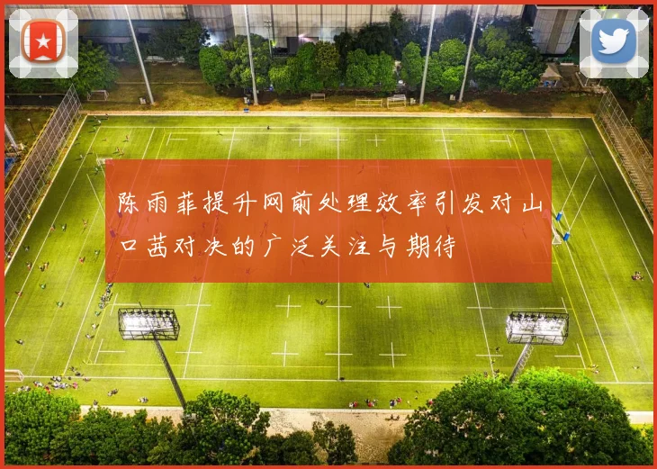 陈雨菲提升网前处理效率引发对山口茜对决的广泛关注与期待